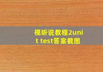 视听说教程2unit test答案截图